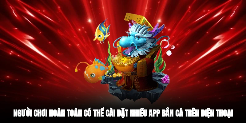 Người chơi hoàn toàn có thể cài đặt nhiều app bắn cá trên điện thoại