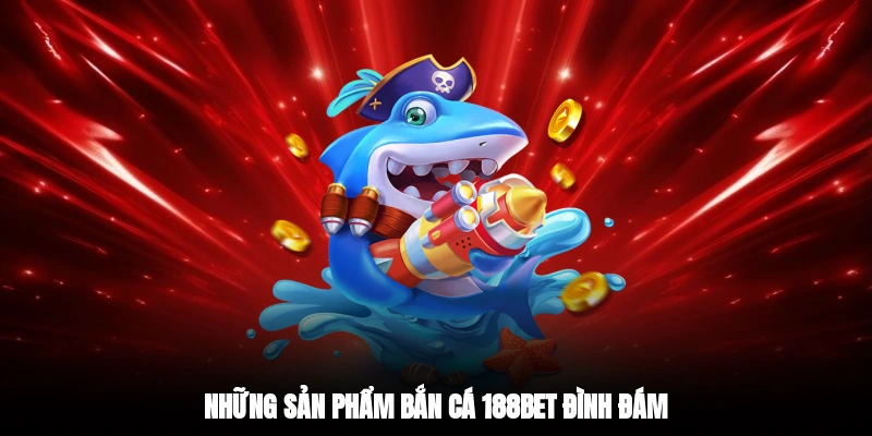 Những sản phẩm bắn cá 188BET đình đám