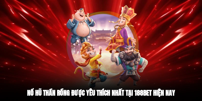Nổ Hũ Thần Rồng được yêu thích nhất tại 188BET hiện nay